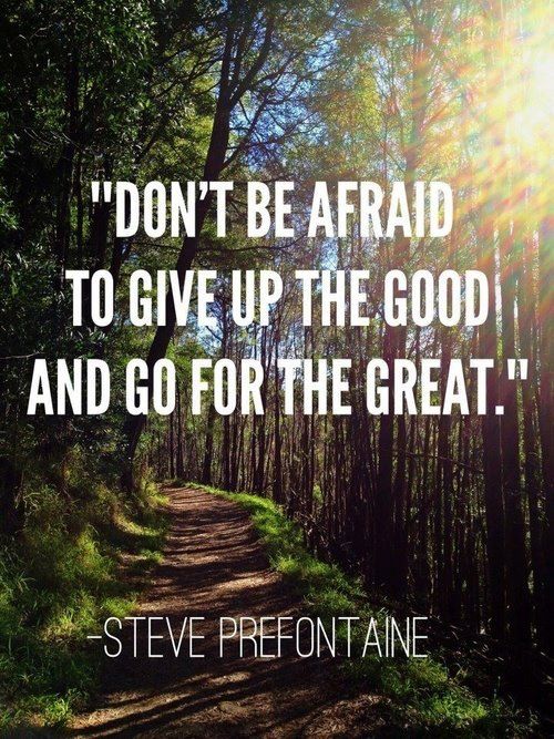 "Don't be afraid to give up the good and go for the great." ~ Steve Prefontaine