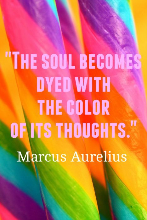 "The soul becomes dyed with the color or its thoughts." ~ Marcus Aurelius