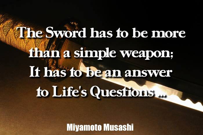 "The sword has to be more than a simple weapon;  It has to be an answer to Life's Questions..." ~ Miyamoto Musashi