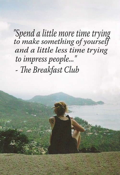 Spend a little more time trying to make something of yourself and a little less time trying to impress people... ~ The Breakfast Club