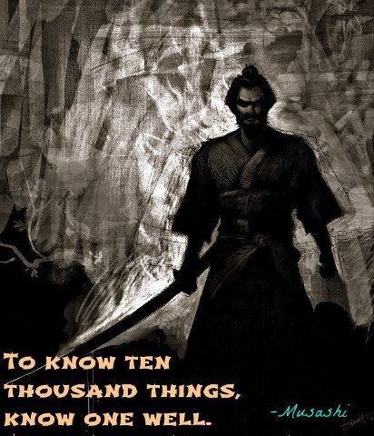 "To know ten thousand things, know one well." ~ Miyomoto Musashi