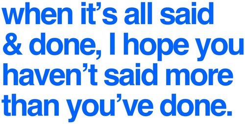 When it's all said & done, I hope you haven't said more than you've done.