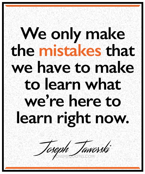 "We only make the mistakes that we have to make to learn what we're here to learn right now." ~ Joseph Jaworski