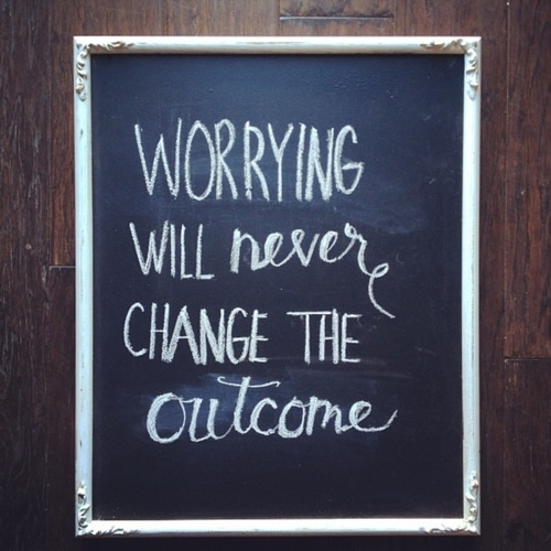 Worrying will never change the outcome.