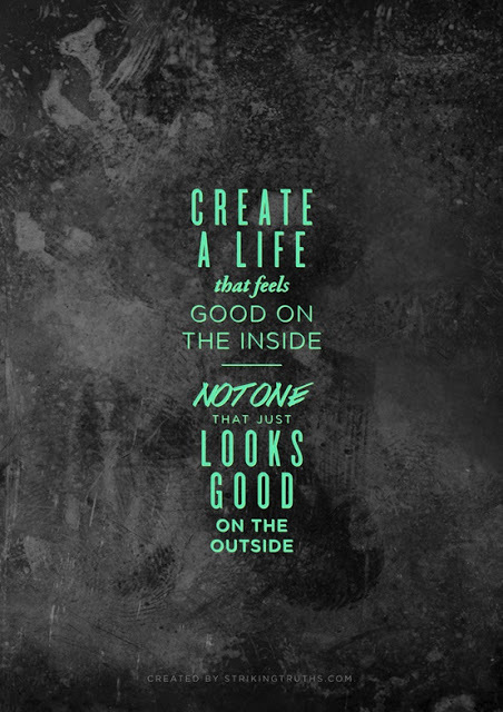 Create a life that feels good on the inside.  ...Not one that just looks good on the outside.