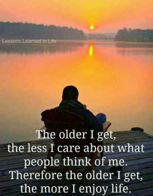 The older I get, the less I care about what people think of me.  Therefore the older I get, the more I enjoy life.
