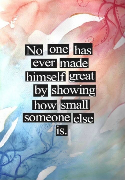 No one has ever made himself great by showing how small someone else is.