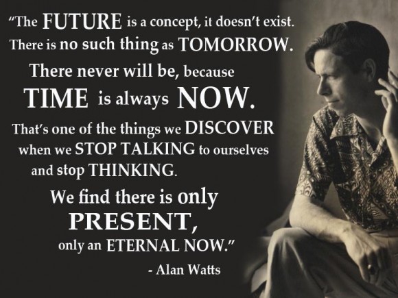 Time is always now. ~ Alan Watts