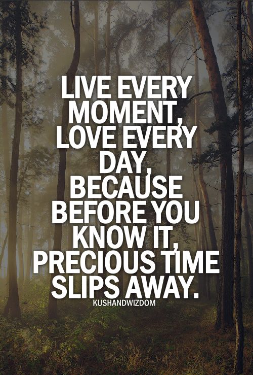 Live every moment, love every day, because before you know it, precious time slips away.