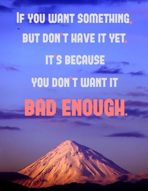 If you want something, but you don't have it yet...  It's because you don't want it bad enough...!