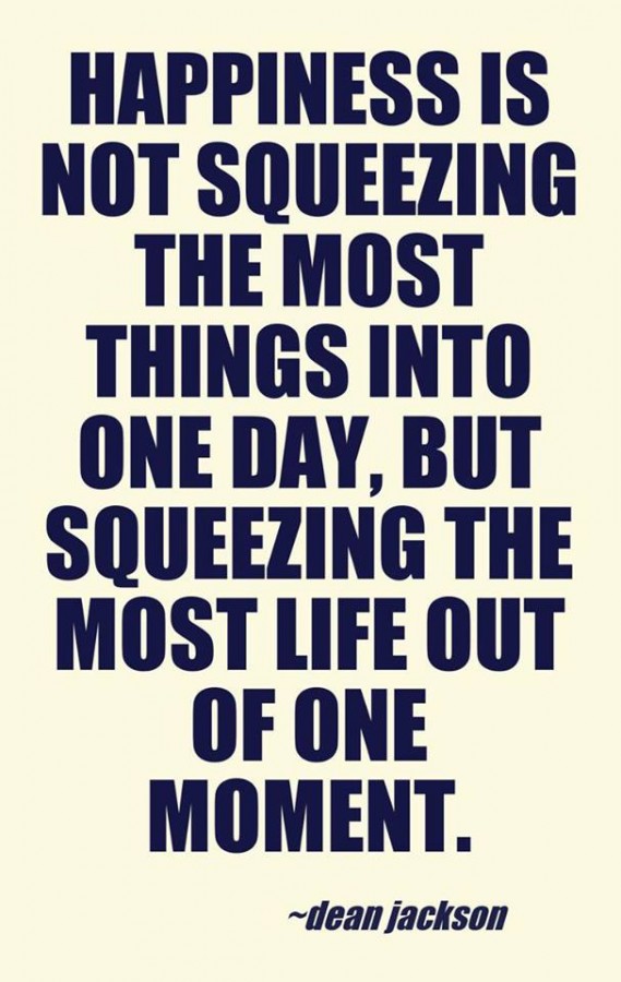 Happiness is not squeezing the most things into one day, but squeezing the most life out of one moment.