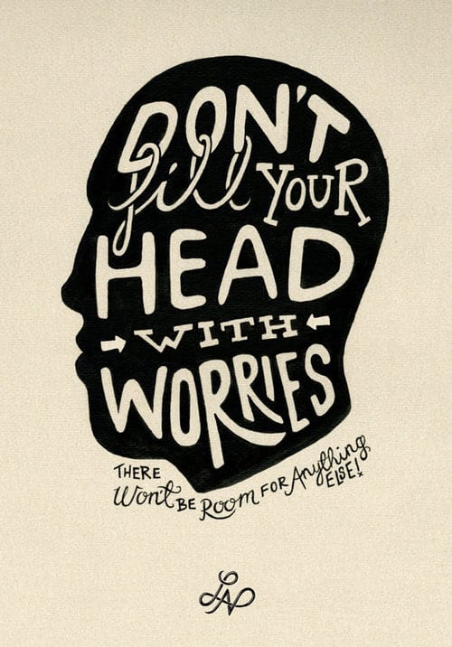 Don't fill your head with worries.  There won't be room for anything else!