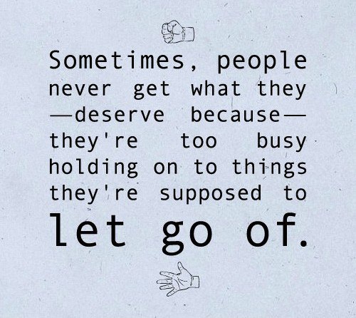 Sometimes, people never get what they deserve because they're too busy holding on to things they're supposed to let go of.