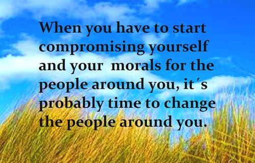 When you have to start compromising yourself and your morals for the people around you, it's probably time to change the people around you.