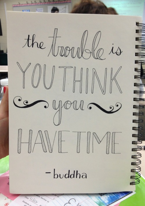 "The trouble is... You think you have time." ~ Buddha