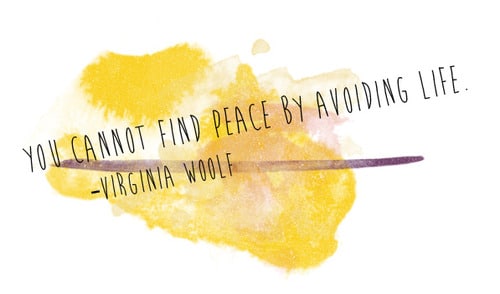 You cannot find peace by avoiding life. ~ Virginia Woolf