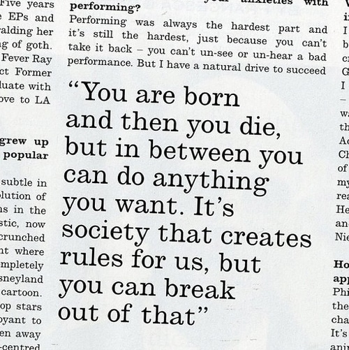 You are born and then you die, but in between you can do anything you want. It's society that creates rules for us, but you can break out of that.