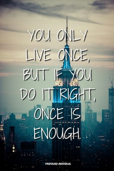 You only live once, but if you do it right, once is enough.