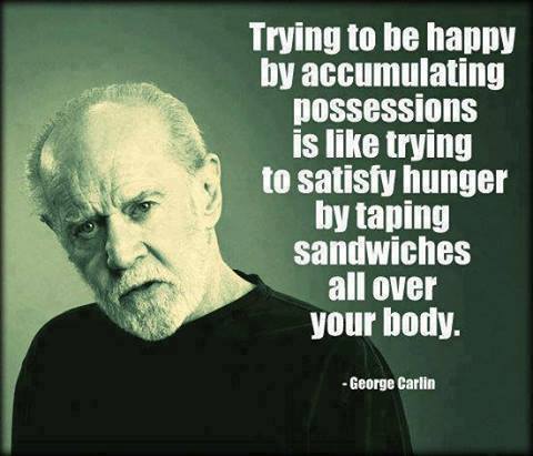 Trying to be happy by accumulating possessions is like trying to satisfy hunger by taping sandwiches all over your body.