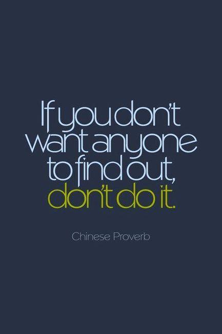 "If you don't want anyone to find out, don't do it." ~ Chinese Proverb