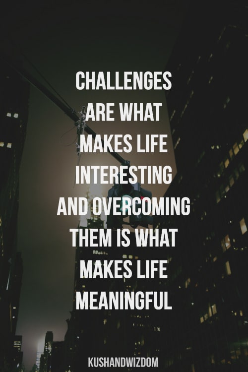 Challenges are what makes life interesting and overcoming them is what makes life meaningful.