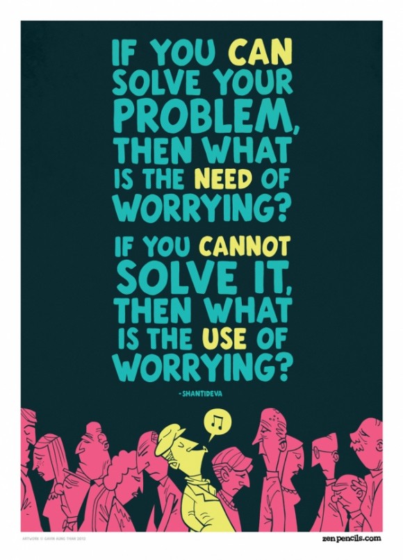 If you can solve your problem, then what is the need of worrying? If you cannot solve it then what is the use of worrying?