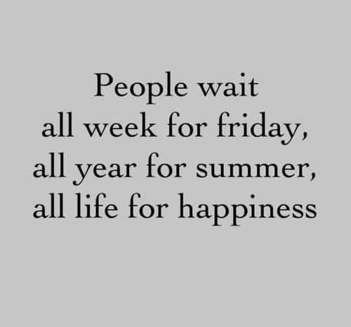 People wait all week for friday, all year for summer, all life for happiness.