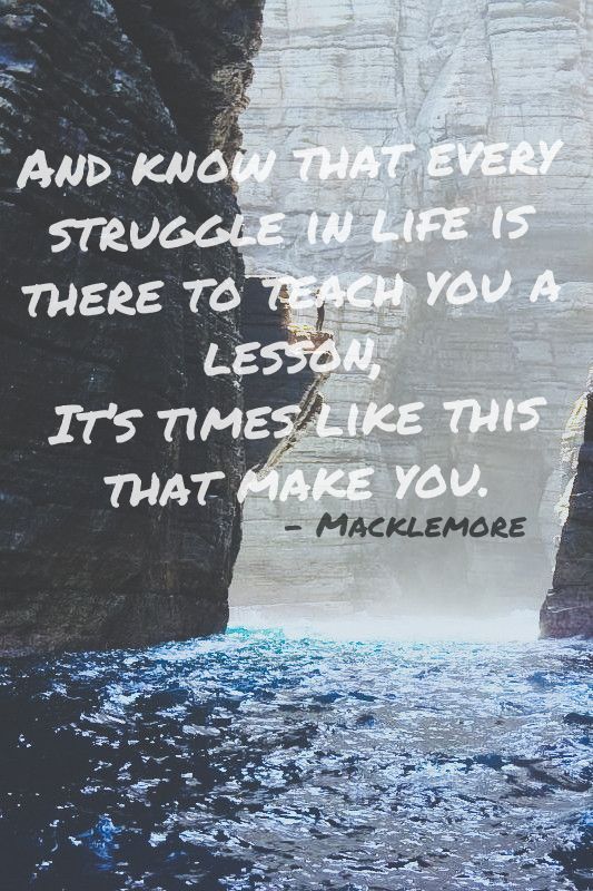 And know that every struggle in life is there to teach you a lesson, it's times like this that make you. ~ Macklemore