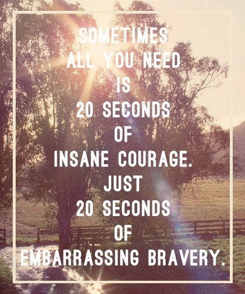 Sometimes all you need is 20 seconds of insane courage. Just 20 seconds of embarrassing bravery.