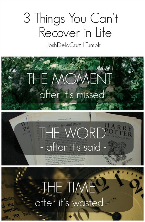 3 Things you can't recover in life: The moment after it's missed. The word after it's said. The time after it's wasted.