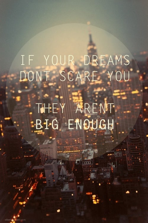 If your dreams don't scare you, they aren't big enough.