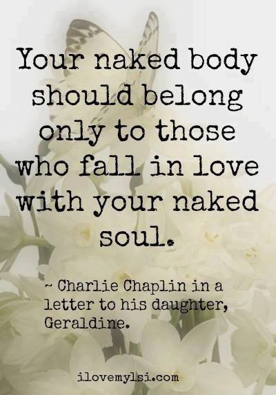 Your naked body should belong only to those who fall in love with your naked soul. ~ Charlie Chaplin