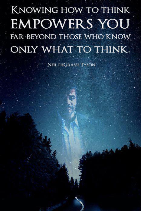 Knowing how to think empowers you far beyond those who know only what to think.  Author: Neil DeGrasse Tyson