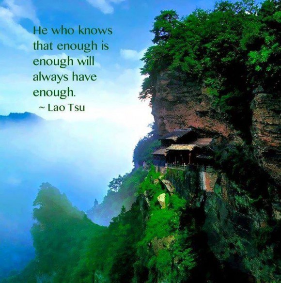 He who knows that enough is enough will always have enough. ~ Lao Tsu