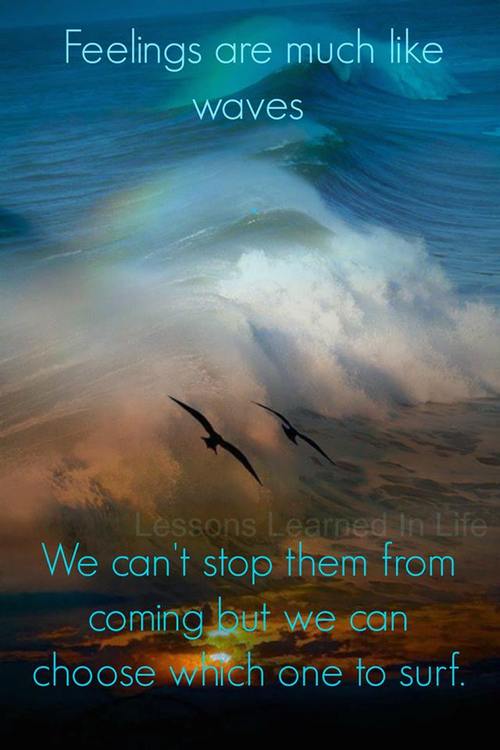 Feelings are much like waves... We can't stop them from coming but we can choose which ones to surf.