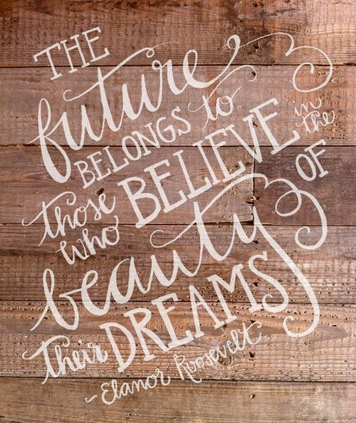 The future belongs to those who believe in the beauty of their dreams. ~ Elanor Roosevelt