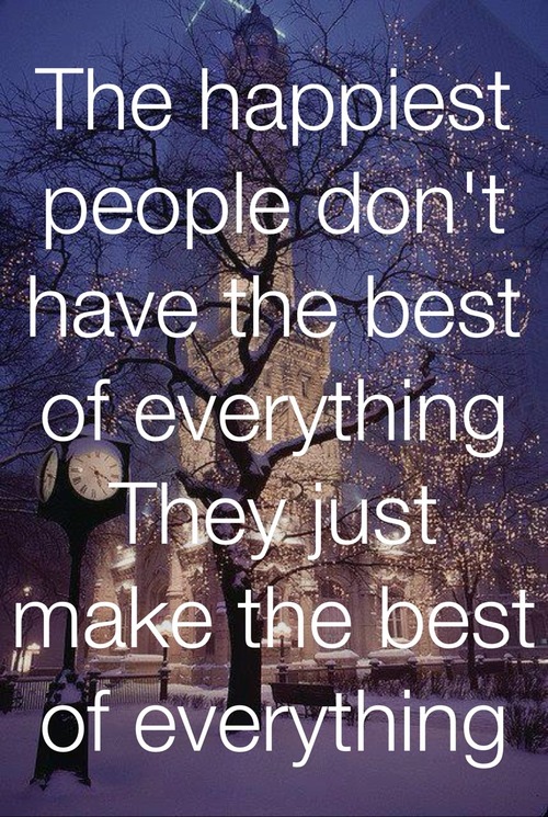 The happiest people don't have the best of everything, they just make the best of everything.