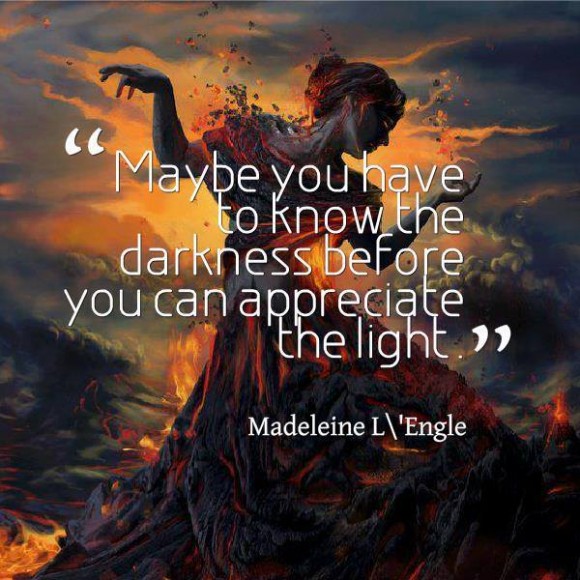 "Maybe you have to know the darkness before you can appreciate the light." 