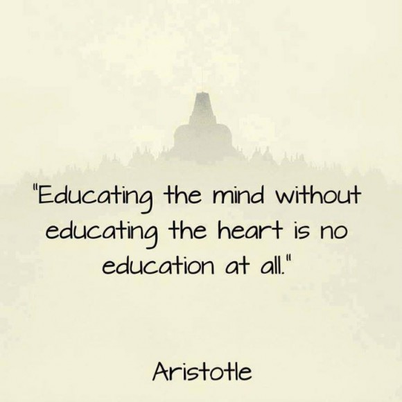 "Educating the mind without educating the heart is no education at all." ~ Aristotle