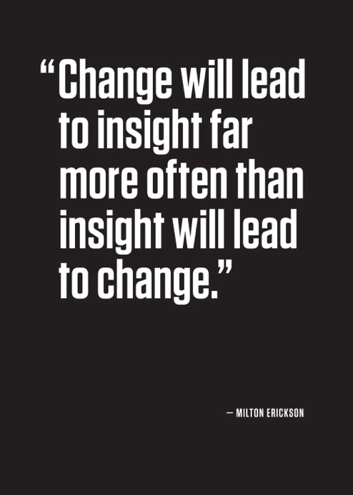 Change will lead to insight far more often than insight will lead to change.