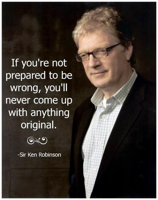 If you're not prepared to be wrong, you'll never come up with anything original. ~ Ken Robinson