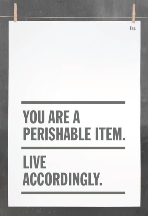 You are a perishable item.  Live accordingly.