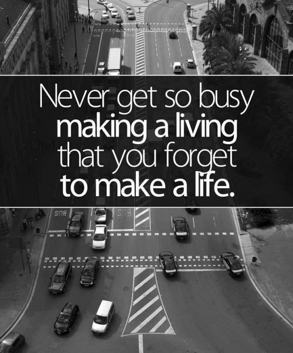 Never get so busy making a living that you forget to make a life.