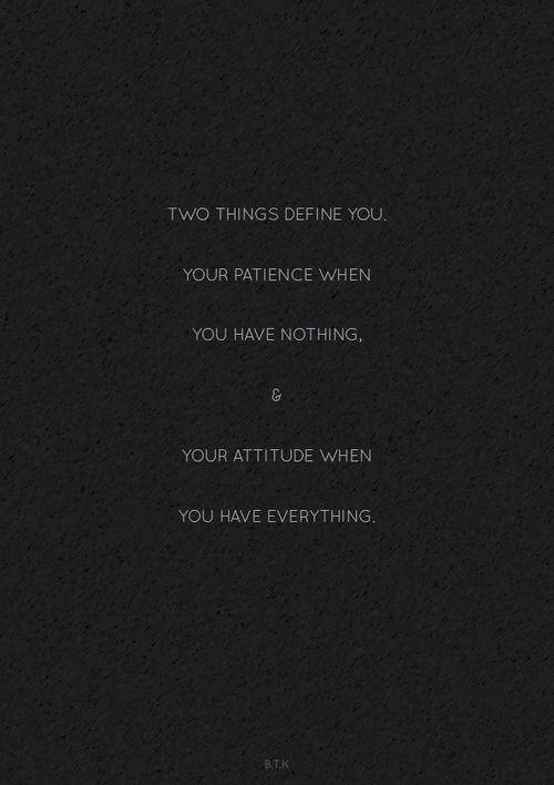 Two things define you: Your patience when you have nothing; and your attitude when you have everything.