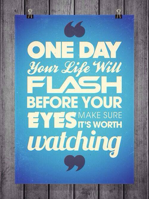 One day your life will flash before your eyes... Make sure it's worth watching!