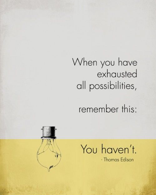 When you have exhausted all possibilities, remember this: You haven't. ~ Thomas Edison