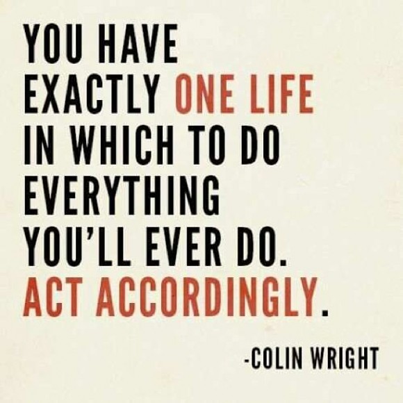 You have exactly one life in which to do everything you'll ever do. Act accordingly. ~ Colin Wright