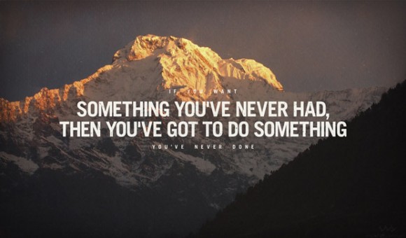 If you want something you've never had, then you've got to do something you've never done.