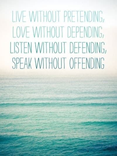 Live without pretending. Love without depending. Listen without defending. Speak without offending.