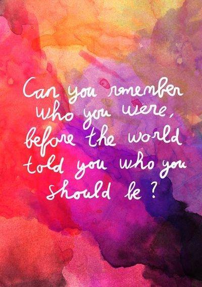 Can you remember who you were before the world told you who you should be...?